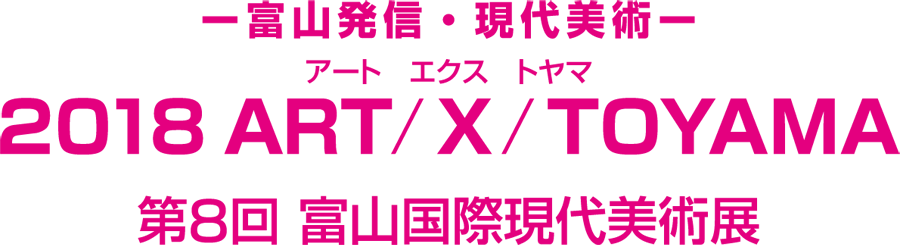 ー富山発信・現代美術ー アート　エクス　トヤマ 2018 ART/X/TOYAMA 第８回 富山国際現代美術展